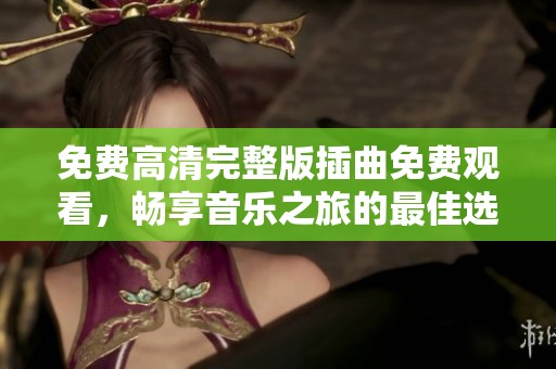 免费高清完整版插曲免费观看，畅享音乐之旅的最佳选择