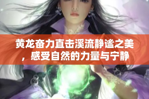 黄龙奋力直击溪流静谧之美，感受自然的力量与宁静