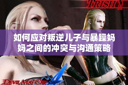 如何应对叛逆儿子与暴躁妈妈之间的冲突与沟通策略