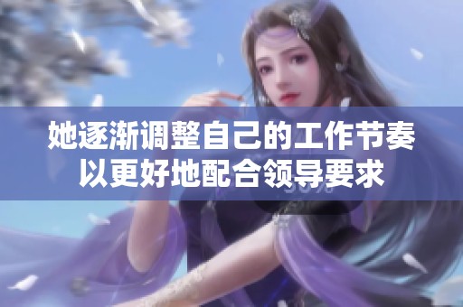她逐渐调整自己的工作节奏以更好地配合领导要求