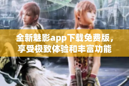 全新魅影app下载免费版，享受极致体验和丰富功能