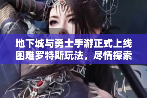 地下城与勇士手游正式上线困难罗特斯玩法，尽情探索全新挑战