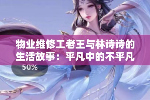 物业维修工老王与林诗诗的生活故事：平凡中的不平凡情感