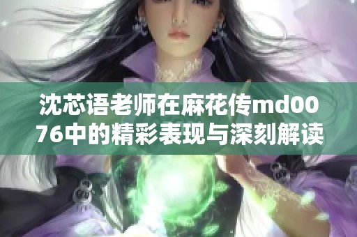 沈芯语老师在麻花传md0076中的精彩表现与深刻解读