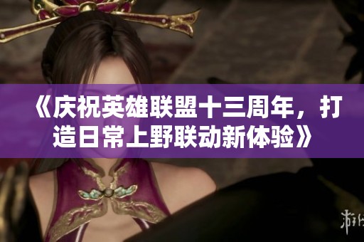 《庆祝英雄联盟十三周年，打造日常上野联动新体验》