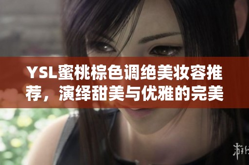 YSL蜜桃棕色调绝美妆容推荐，演绎甜美与优雅的完美结合