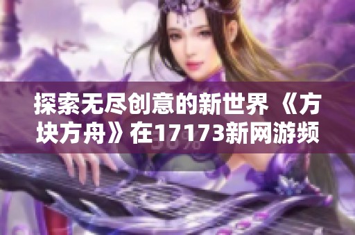 探索无尽创意的新世界 《方块方舟》在17173新网游频道上线
