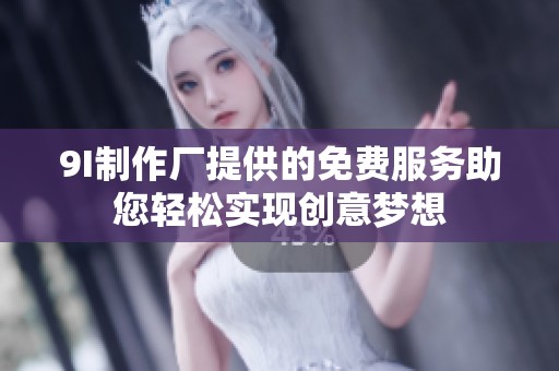 9I制作厂提供的免费服务助您轻松实现创意梦想