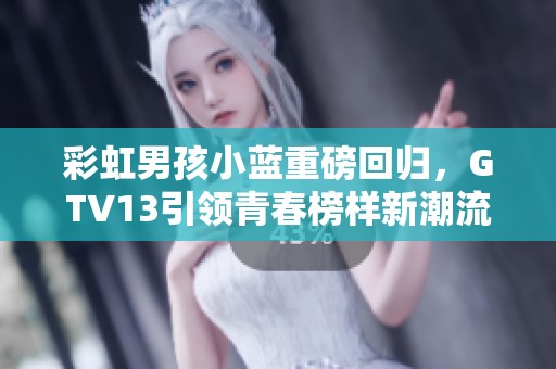 彩虹男孩小蓝重磅回归，GTV13引领青春榜样新潮流