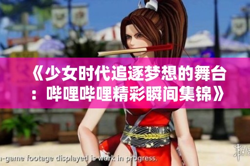 《少女时代追逐梦想的舞台：哔哩哔哩精彩瞬间集锦》