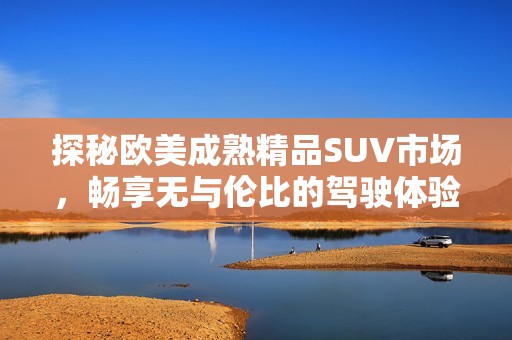 探秘欧美成熟精品SUV市场，畅享无与伦比的驾驶体验