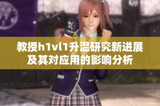 教授h1vl1升温研究新进展及其对应用的影响分析