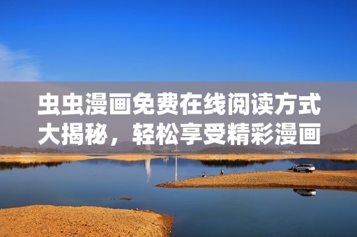 虫虫漫画免费在线阅读方式大揭秘，轻松享受精彩漫画世界