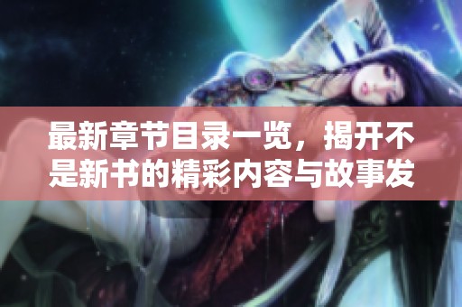 最新章节目录一览，揭开不是新书的精彩内容与故事发展