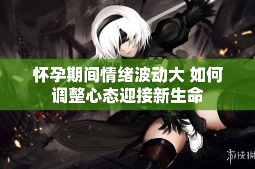 怀孕期间情绪波动大 如何调整心态迎接新生命