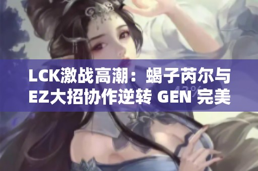 LCK激战高潮：蝎子芮尔与EZ大招协作逆转 GEN 完美1换3