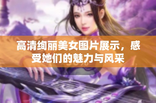 高清绚丽美女图片展示，感受她们的魅力与风采