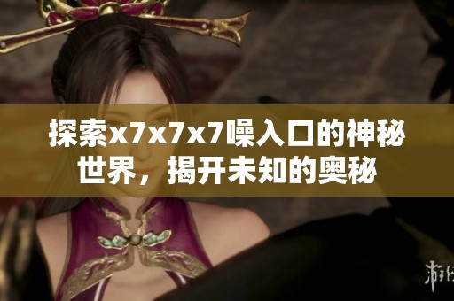 探索x7x7x7噪入口的神秘世界，揭开未知的奥秘