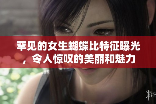 罕见的女生蝴蝶比特征曝光，令人惊叹的美丽和魅力