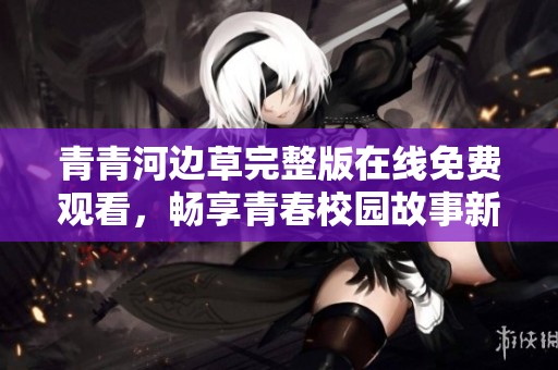 青青河边草完整版在线免费观看，畅享青春校园故事新体验