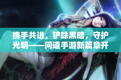携手共进，铲除黑暗，守护光明——问道手游新篇章开启