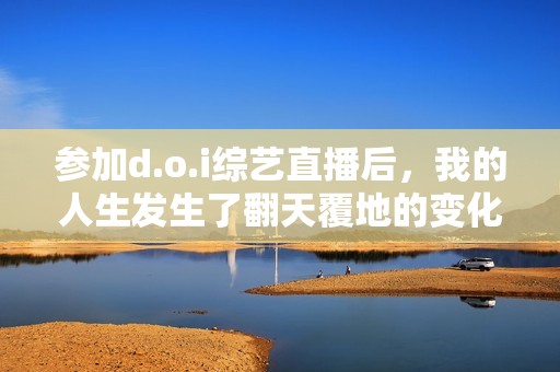参加d.o.i综艺直播后，我的人生发生了翻天覆地的变化