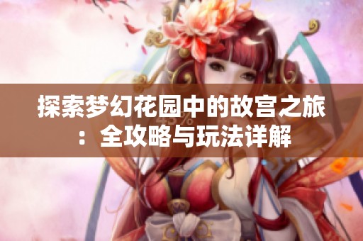 探索梦幻花园中的故宫之旅：全攻略与玩法详解