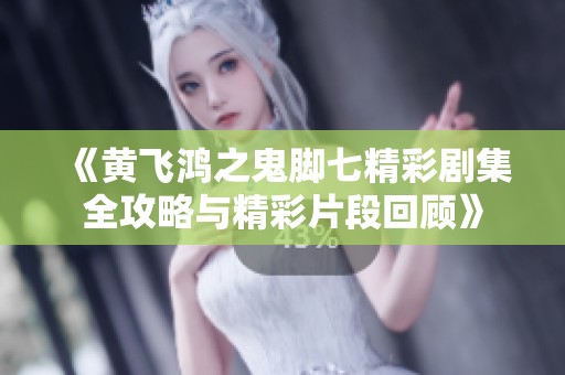 《黄飞鸿之鬼脚七精彩剧集全攻略与精彩片段回顾》