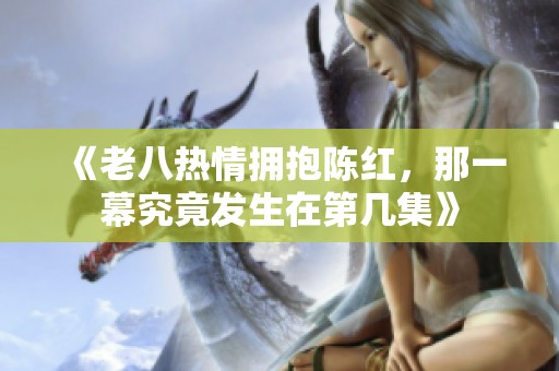 《老八热情拥抱陈红，那一幕究竟发生在第几集》