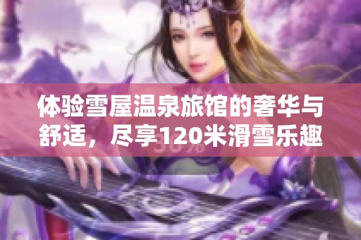 体验雪屋温泉旅馆的奢华与舒适，尽享120米滑雪乐趣