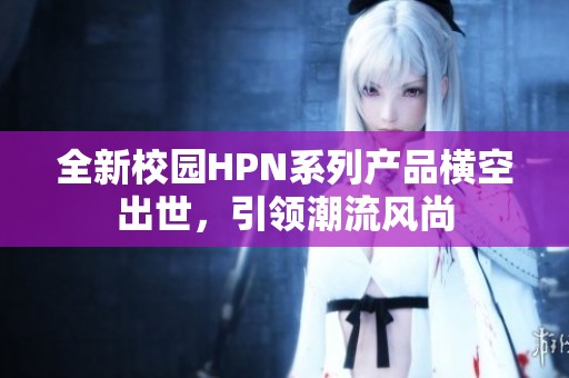 全新校园HPN系列产品横空出世，引领潮流风尚