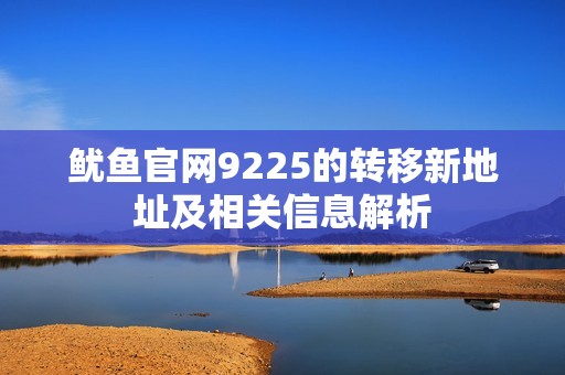 鱿鱼官网9225的转移新地址及相关信息解析