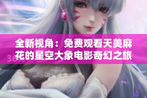 全新视角：免费观看天美麻花的星空大象电影奇幻之旅