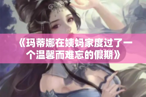 《玛蒂娜在姨妈家度过了一个温馨而难忘的假期》