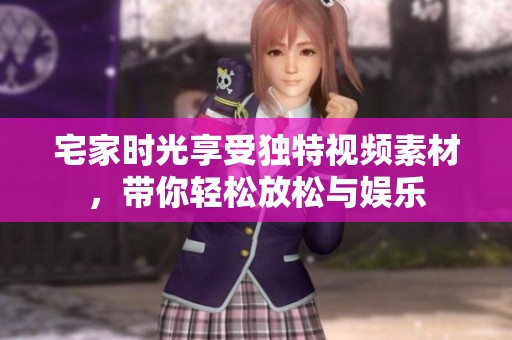 宅家时光享受独特视频素材，带你轻松放松与娱乐