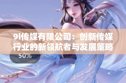 9i传媒有限公司：创新传媒行业的新领航者与发展策略分析