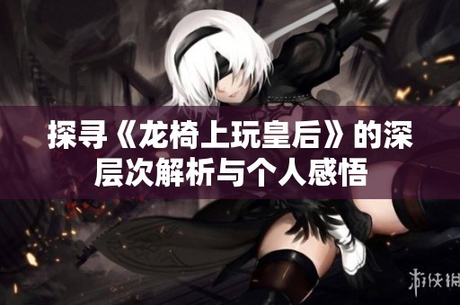 探寻《龙椅上玩皇后》的深层次解析与个人感悟