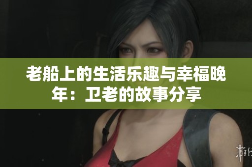 老船上的生活乐趣与幸福晚年：卫老的故事分享