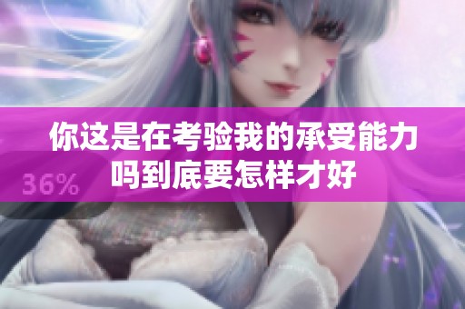 你这是在考验我的承受能力吗到底要怎样才好
