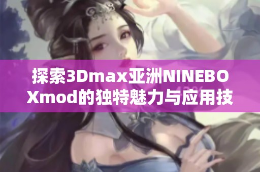 探索3Dmax亚洲NINEBOXmod的独特魅力与应用技巧