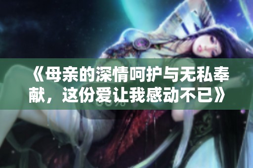 《母亲的深情呵护与无私奉献，这份爱让我感动不已》