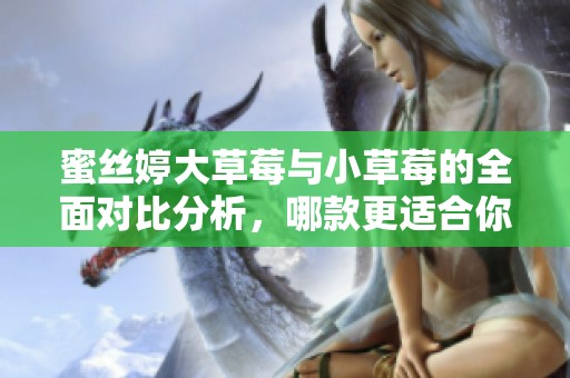 蜜丝婷大草莓与小草莓的全面对比分析，哪款更适合你