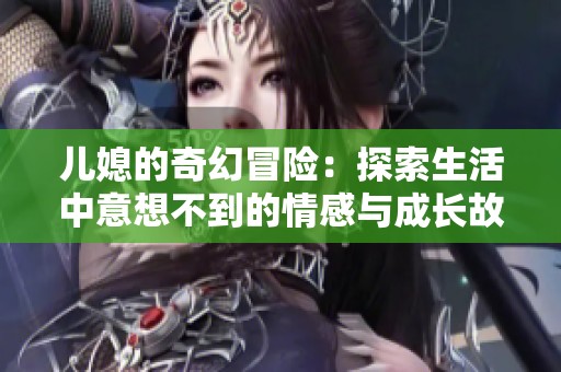 儿媳的奇幻冒险：探索生活中意想不到的情感与成长故事