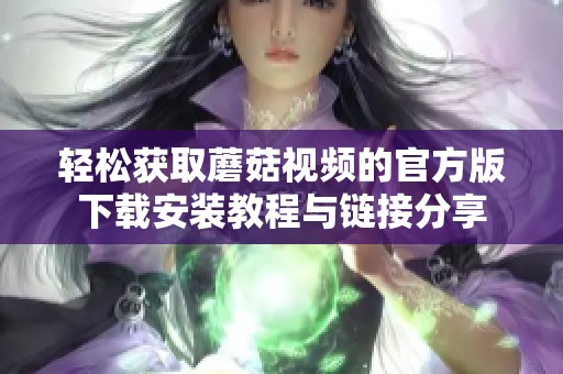 轻松获取蘑菇视频的官方版下载安装教程与链接分享