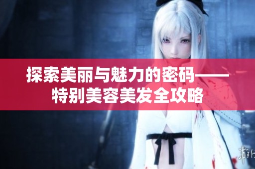 探索美丽与魅力的密码——特别美容美发全攻略