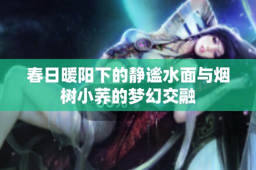 春日暖阳下的静谧水面与烟树小荞的梦幻交融