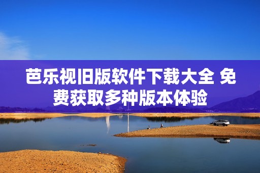 芭乐视旧版软件下载大全 免费获取多种版本体验