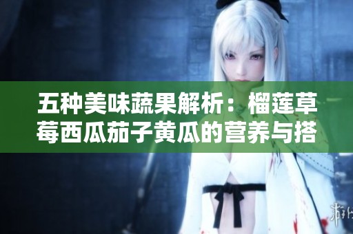 五种美味蔬果解析：榴莲草莓西瓜茄子黄瓜的营养与搭配