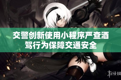交警创新使用小程序严查酒驾行为保障交通安全