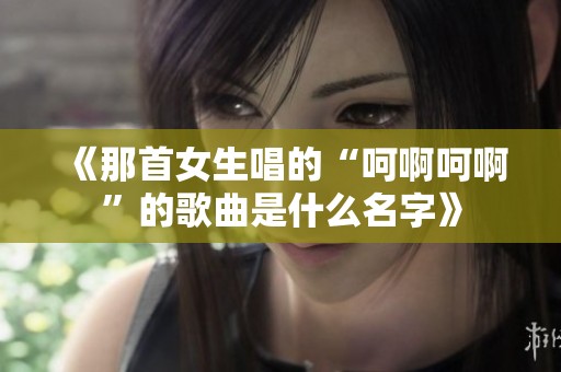 《那首女生唱的“呵啊呵啊”的歌曲是什么名字》